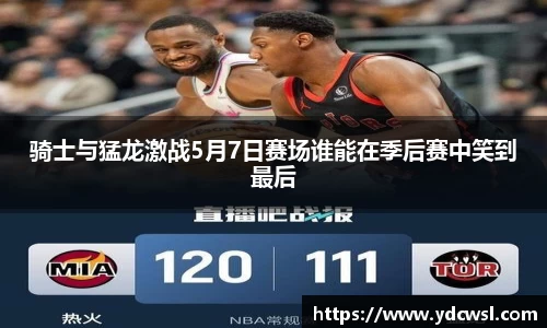 骑士与猛龙激战5月7日赛场谁能在季后赛中笑到最后