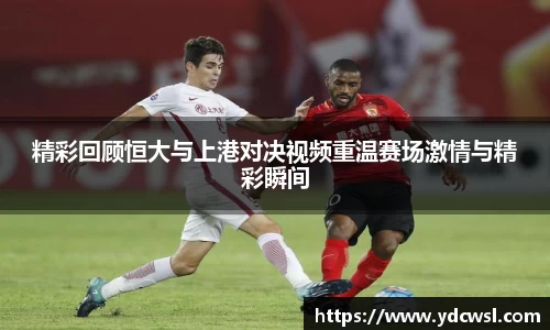 精彩回顾恒大与上港对决视频重温赛场激情与精彩瞬间